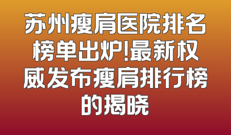 苏州瘦肩医院排名榜单出炉！最新权威发布瘦肩排行榜的揭晓
