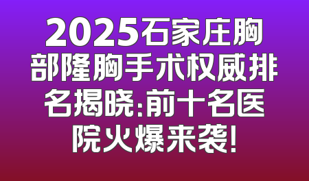 2025石家庄胸部隆胸手术权威排名揭晓：前十名医院火爆来袭！