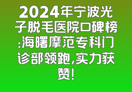 2024年宁波光子脱毛医院口碑榜：海曙摩范专科门诊部领跑，实力获赞！