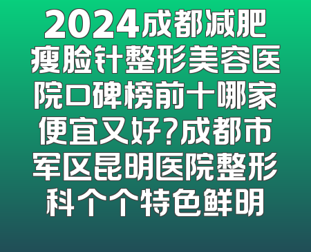 2024成都减肥瘦脸针整形美容医院口碑榜前十哪家便宜又好？成都市军区昆明医院整形科个个特色鲜明