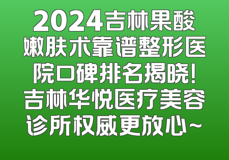 2024吉林果酸嫩肤术靠谱整形医院口碑排名揭晓！吉林华悦医疗美容诊所权威更放心~