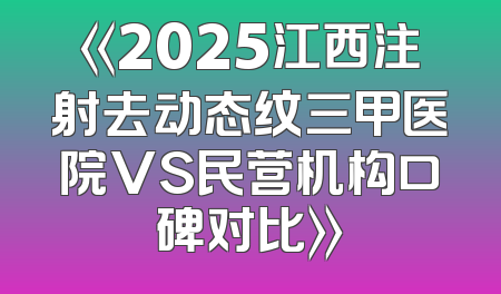 《2025江西注射去动态纹三甲医院VS民营机构口碑对比》