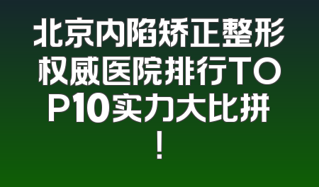 北京内陷矫正整形权威医院排行TOP10实力大比拼！