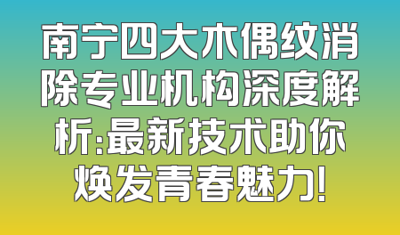 南宁四大木偶纹消除专业机构深度解析：最新技术助你焕发青春魅力！