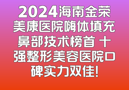2024海南金荣美康医院嗨体填充鼻部技术榜首 十强整形美容医院口碑实力双佳！