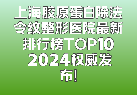 上海胶原蛋白除法令纹整形医院最新排行榜TOP10 2024权威发布！