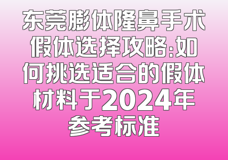 东莞膨体隆鼻手术假体选择攻略：如何挑选适合的假体材料于2024年参考标准