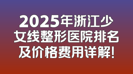 2025年浙江少女线整形医院排名及价格费用详解！