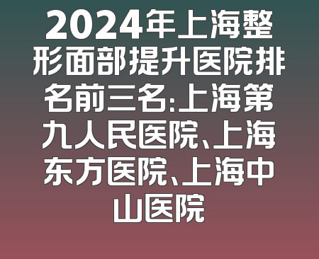 2024年上海整形面部提升医院排名前三名：上海第九人民医院、上海东方医院、上海中山医院