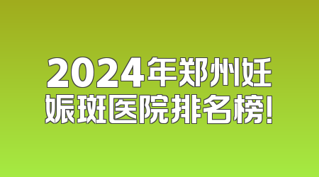 2024年郑州妊娠斑医院排名榜!