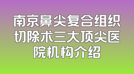 南京鼻尖复合组织切除术三大顶尖医院机构介绍