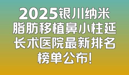 2025银川纳米脂肪移植鼻小柱延长术医院最新排名榜单公布！
