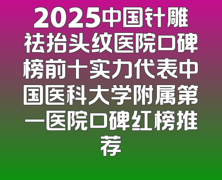 2025中国针雕祛抬头纹医院口碑榜前十实力代表中国医科大学附属第一医院口碑红榜推荐