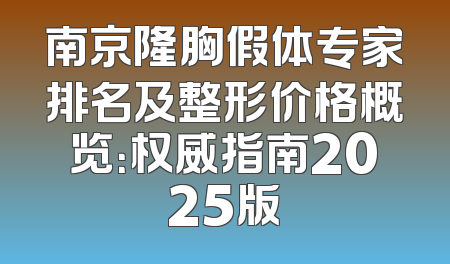 南京隆胸假体专家排名及整形价格概览：权威指南2025版