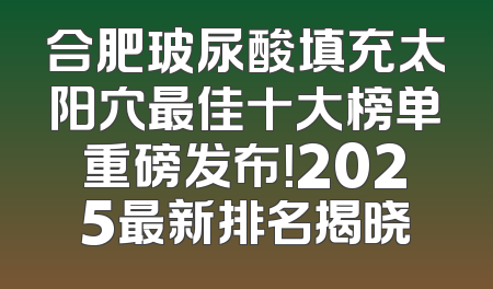 合肥玻尿酸填充太阳穴最佳十大榜单重磅发布！2025最新排名揭晓