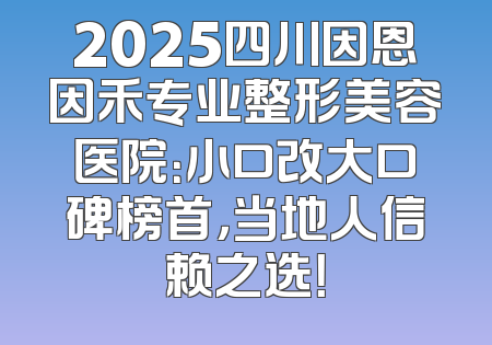 2025四川因恩因禾专业整形美容医院：小口改大口碑榜首，当地人信赖之选！