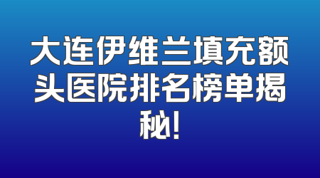 大连伊维兰填充额头医院排名榜单揭秘！