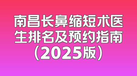 南昌长鼻缩短术医生排名及预约指南（2025版）