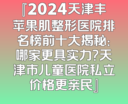 『2024天津丰苹果肌整形医院排名榜前十大揭秘：哪家更具实力？天津市儿童医院私立价格更亲民』