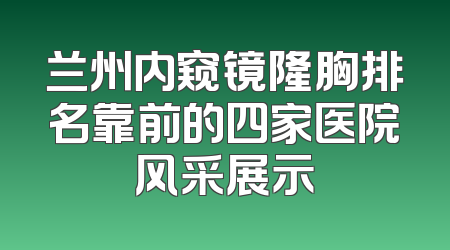 兰州内窥镜隆胸排名靠前的四家医院风采展示