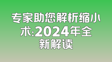 专家助您解析缩小术：2024年全新解读