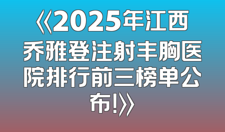《2025年江西乔雅登注射丰胸医院排行前三榜单公布！》