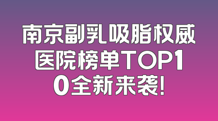南京副乳吸脂权威医院榜单TOP10全新来袭！