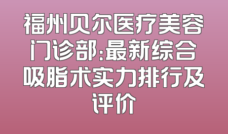 福州贝尔医疗美容门诊部：最新综合吸脂术实力排行及评价