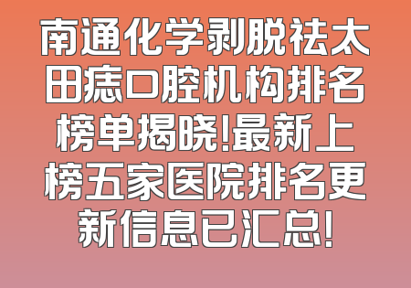 南通化学剥脱祛太田痣口腔机构排名榜单揭晓！最新上榜五家医院排名更新信息已汇总！