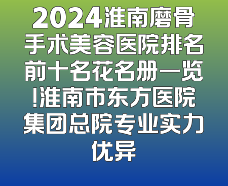 2024淮南磨骨手术美容医院排名前十名花名册一览!淮南市东方医院集团总院专业实力优异