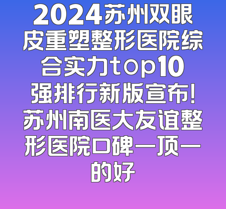 2024苏州双眼皮重塑整形医院综合实力top10强排行新版宣布！苏州南医大友谊整形医院口碑一顶一的好