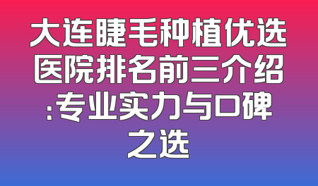 大连睫毛种植优选医院排名前三介绍：专业实力与口碑之选