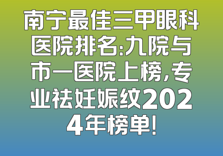 南宁最佳三甲眼科医院排名：九院与市一医院上榜，专业祛妊娠纹2024年榜单！