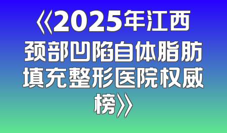 《2025年江西颈部凹陷自体脂肪填充整形医院权威榜》