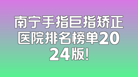 南宁手指巨指矫正医院排名榜单2024版！