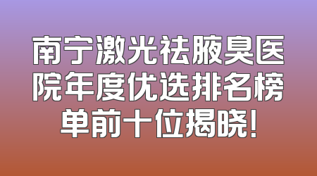 南宁激光祛腋臭医院年度优选排名榜单前十位揭晓！