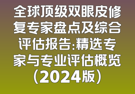 全球顶级双眼皮修复专家盘点及综合评估报告：精选专家与专业评估概览（2024版）