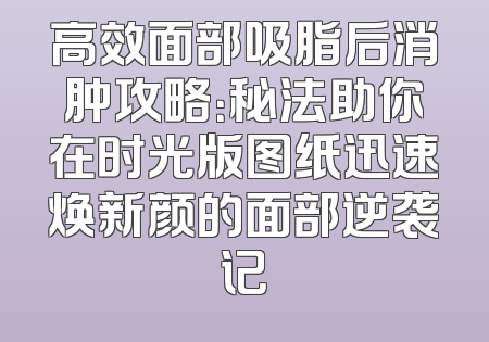 高效面部吸脂后消肿攻略：秘法助你在时光版图纸迅速焕新颜的面部逆袭记