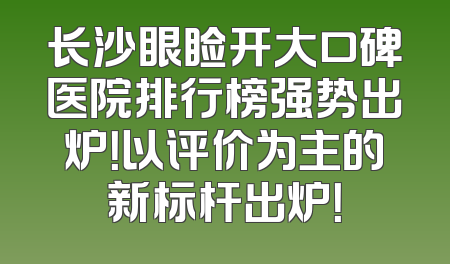 长沙眼睑开大口碑医院排行榜强势出炉！以评价为主的新标杆出炉！