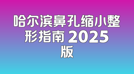 哈尔滨鼻孔缩小整形指南 2025版
