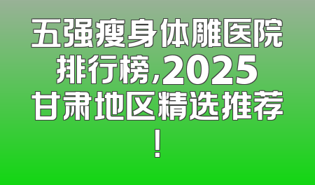 五强瘦身体雕医院排行榜，2025甘肃地区精选推荐！