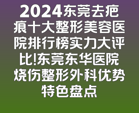 2024东莞去疤痕十大整形美容医院排行榜实力大评比！东莞东华医院烧伤整形外科优势特色盘点