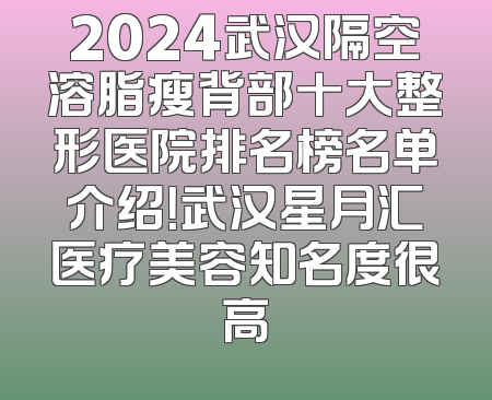 2024武汉隔空溶脂瘦背部十大整形医院排名榜名单介绍！武汉星月汇医疗美容知名度很高