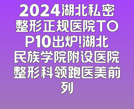 2024湖北私密整形正规医院TOP10出炉！湖北民族学院附设医院整形科领跑医美前列