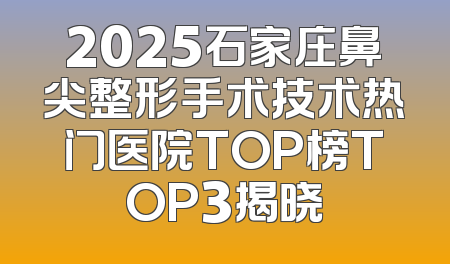 2025石家庄鼻尖整形手术技术热门医院TOP榜TOP3揭晓