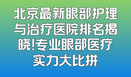 北京最新眼部护理与治疗医院排名揭晓！专业眼部医疗实力大比拼