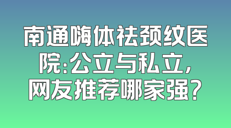 南通嗨体祛颈纹医院：公立与私立，网友推荐哪家强？