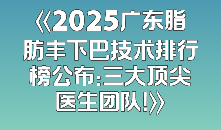 《2025广东脂肪丰下巴技术排行榜公布：三大顶尖医生团队！》