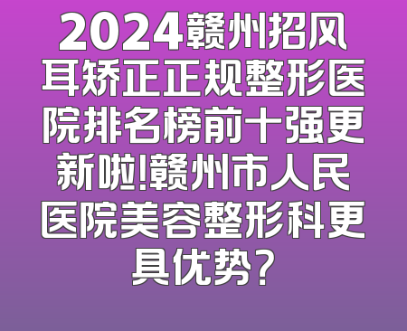 2024赣州招风耳矫正正规整形医院排名榜前十强更新啦！赣州市人民医院美容整形科更具优势？