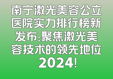 南宁激光美容公立医院实力排行榜新发布：聚焦激光美容技术的领先地位 2024！